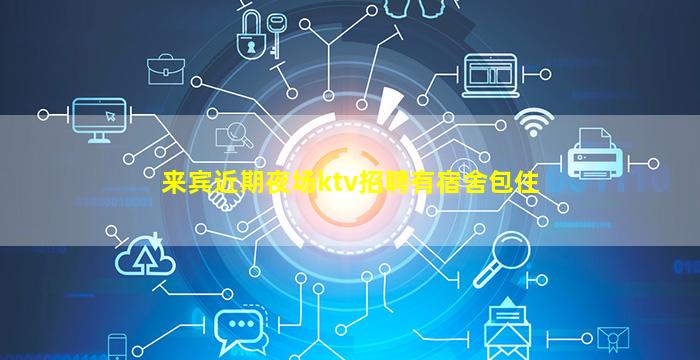 来宾近期夜场ktv招聘有宿舍包住